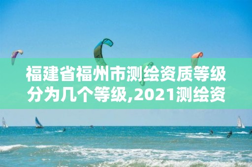 福建省福州市测绘资质等级分为几个等级,2021测绘资质延期公告福建省