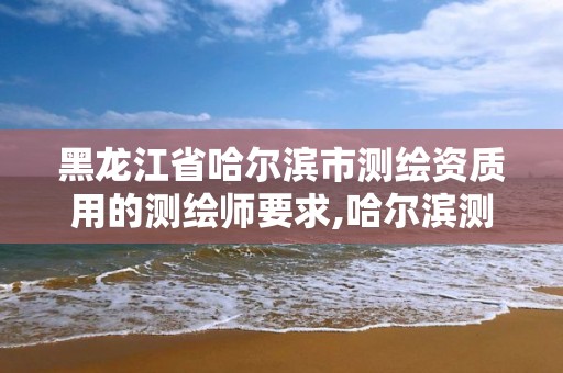 黑龙江省哈尔滨市测绘资质用的测绘师要求,哈尔滨测绘招聘