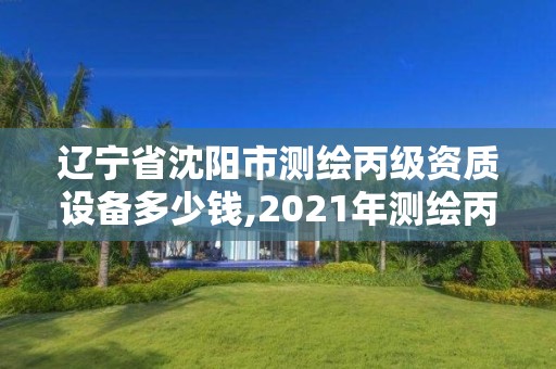 辽宁省沈阳市测绘丙级资质设备多少钱,2021年测绘丙级资质申报条件。