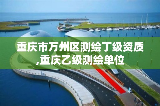 重庆市万州区测绘丁级资质,重庆乙级测绘单位