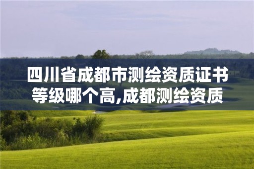 四川省成都市测绘资质证书等级哪个高,成都测绘资质办理