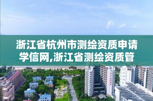 浙江省杭州市测绘资质申请学信网,浙江省测绘资质管理实施细则