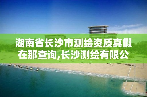 湖南省长沙市测绘资质真假在那查询,长沙测绘有限公司联系电话