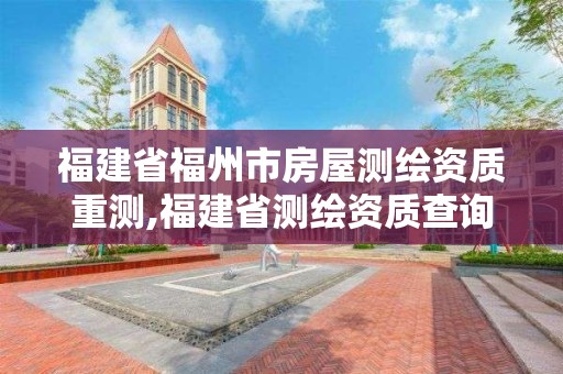 福建省福州市房屋测绘资质重测,福建省测绘资质查询。