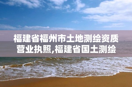 福建省福州市土地测绘资质营业执照,福建省国土测绘院电话。