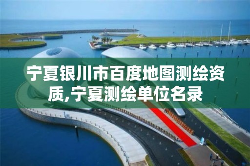 宁夏银川市百度地图测绘资质,宁夏测绘单位名录