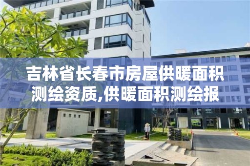 吉林省长春市房屋供暖面积测绘资质,供暖面积测绘报告有效期