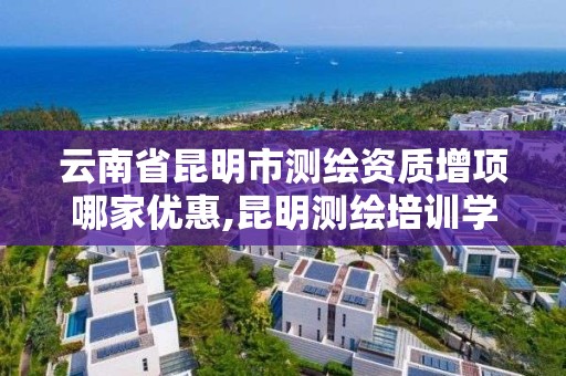 云南省昆明市测绘资质增项哪家优惠,昆明测绘培训学校