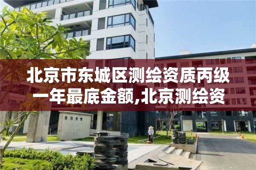 北京市东城区测绘资质丙级一年最底金额,北京测绘资质管理办法