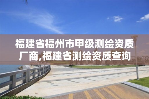 福建省福州市甲级测绘资质厂商,福建省测绘资质查询。