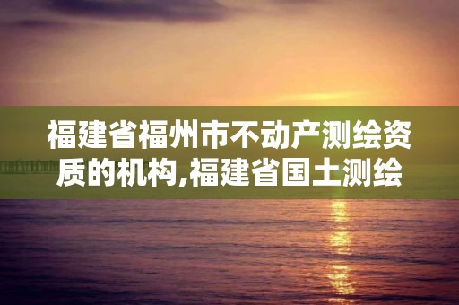 福建省福州市不动产测绘资质的机构,福建省国土测绘院福州分院