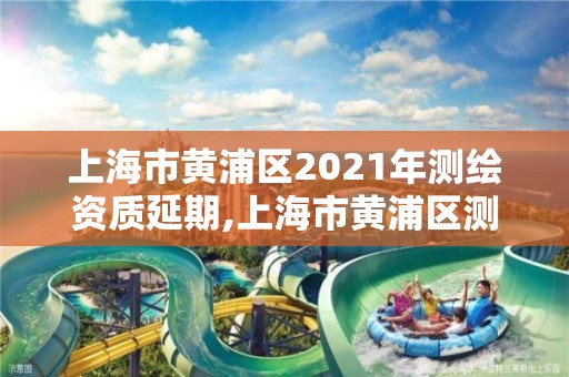 上海市黄浦区2021年测绘资质延期,上海市黄浦区测绘中心