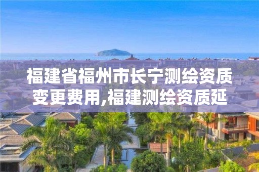 福建省福州市长宁测绘资质变更费用,福建测绘资质延期。