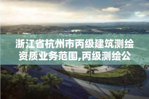 浙江省杭州市丙级建筑测绘资质业务范围,丙级测绘公司。