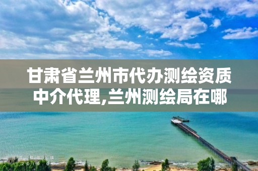 甘肃省兰州市代办测绘资质中介代理,兰州测绘局在哪儿。