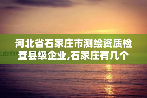 河北省石家庄市测绘资质检查县级企业,石家庄有几个测绘局