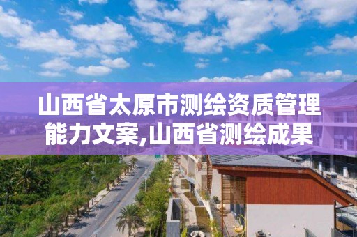 山西省太原市测绘资质管理能力文案,山西省测绘成果管理办法。