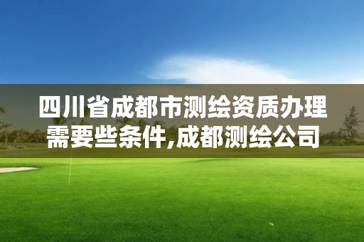 四川省成都市测绘资质办理需要些条件,成都测绘公司联系方式。