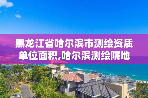 黑龙江省哈尔滨市测绘资质单位面积,哈尔滨测绘院地址