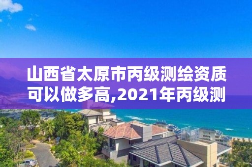 山西省太原市丙级测绘资质可以做多高,2021年丙级测绘资质申请需要什么条件。