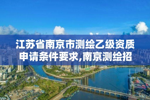 江苏省南京市测绘乙级资质申请条件要求,南京测绘招聘信息