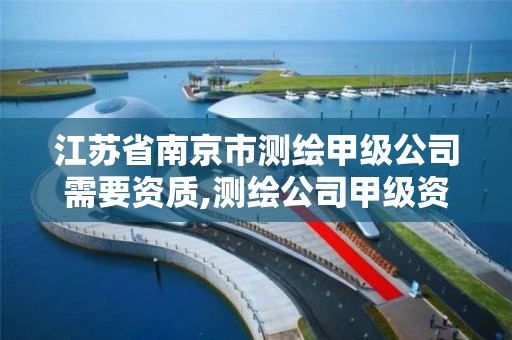 江苏省南京市测绘甲级公司需要资质,测绘公司甲级资质需要什么条件