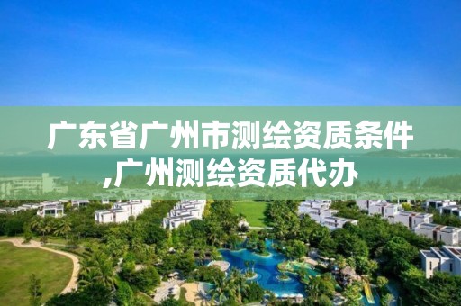 广东省广州市测绘资质条件,广州测绘资质代办