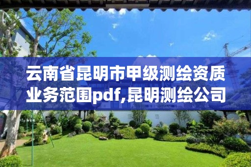 云南省昆明市甲级测绘资质业务范围pdf,昆明测绘公司名单。