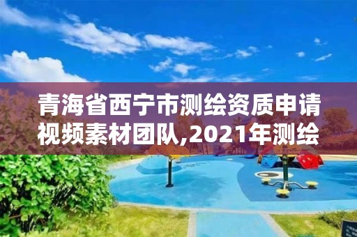 青海省西宁市测绘资质申请视频素材团队,2021年测绘资质申报条件