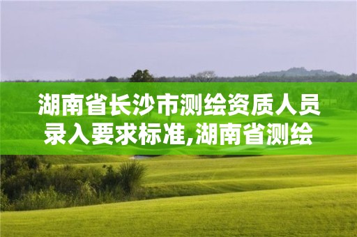 湖南省长沙市测绘资质人员录入要求标准,湖南省测绘资质查询