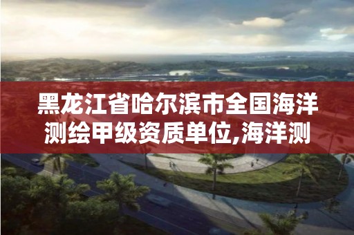 黑龙江省哈尔滨市全国海洋测绘甲级资质单位,海洋测绘工程师。