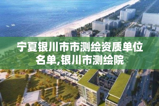 宁夏银川市市测绘资质单位名单,银川市测绘院