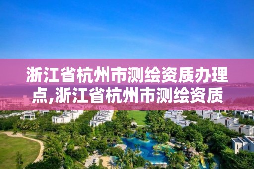 浙江省杭州市测绘资质办理点,浙江省杭州市测绘资质办理点有哪些。