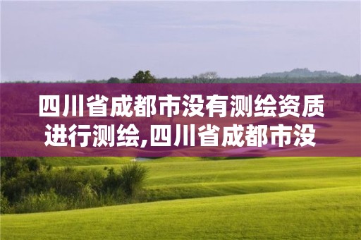 四川省成都市没有测绘资质进行测绘,四川省成都市没有测绘资质进行测绘的地方