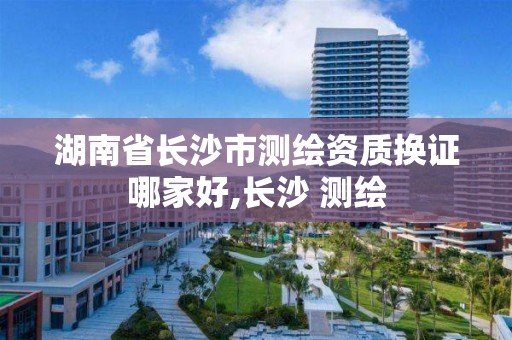 湖南省长沙市测绘资质换证哪家好,长沙 测绘