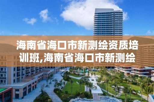 海南省海口市新测绘资质培训班,海南省海口市新测绘资质培训班地址