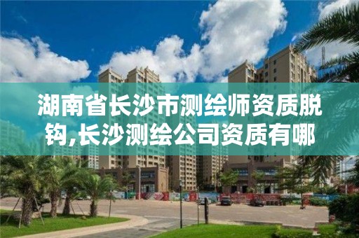 湖南省长沙市测绘师资质脱钩,长沙测绘公司资质有哪家