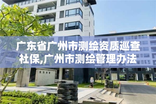 广东省广州市测绘资质巡查社保,广州市测绘管理办法