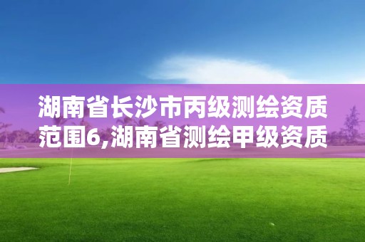 湖南省长沙市丙级测绘资质范围6,湖南省测绘甲级资质单位