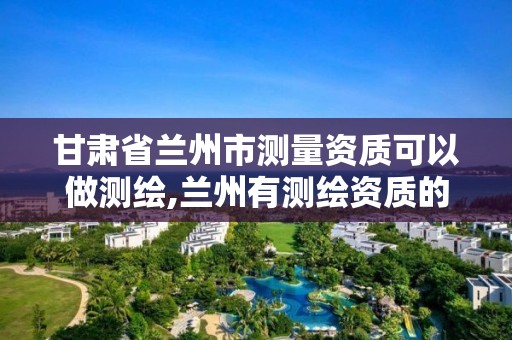 甘肃省兰州市测量资质可以做测绘,兰州有测绘资质的公司有