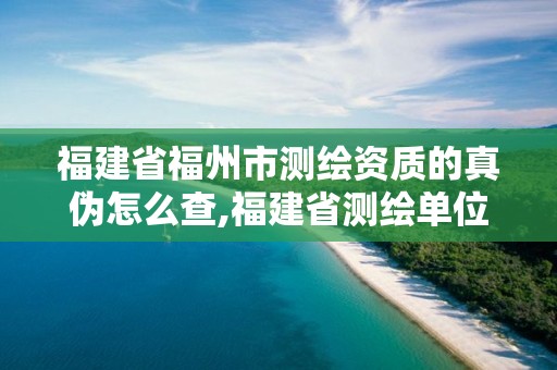 福建省福州市测绘资质的真伪怎么查,福建省测绘单位名单