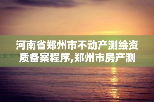 河南省郑州市不动产测绘资质备案程序,郑州市房产测绘实施细则。