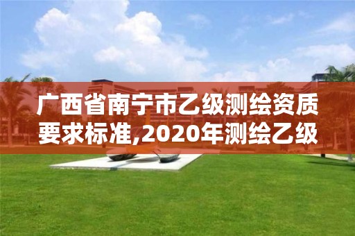 广西省南宁市乙级测绘资质要求标准,2020年测绘乙级资质申报条件