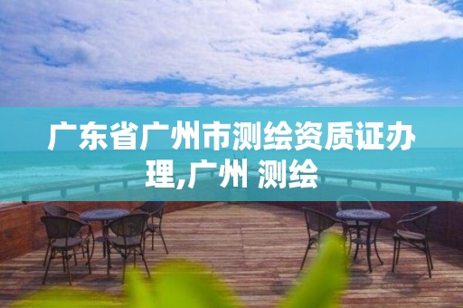 广东省广州市测绘资质证办理,广州 测绘