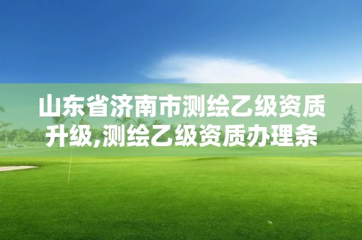 山东省济南市测绘乙级资质升级,测绘乙级资质办理条件