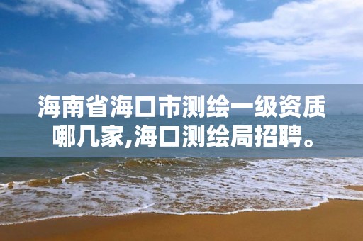 海南省海口市测绘一级资质哪几家,海口测绘局招聘。