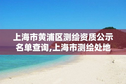 上海市黄浦区测绘资质公示名单查询,上海市测绘处地址