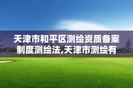 天津市和平区测绘资质备案制度测绘法,天津市测绘有限公司