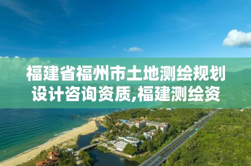 福建省福州市土地测绘规划设计咨询资质,福建测绘资质公司。