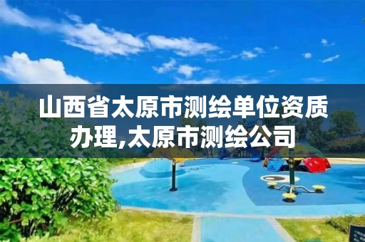 山西省太原市测绘单位资质办理,太原市测绘公司